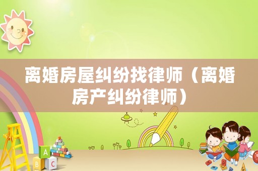 離婚房屋糾紛找律師（離婚房產糾紛律師）