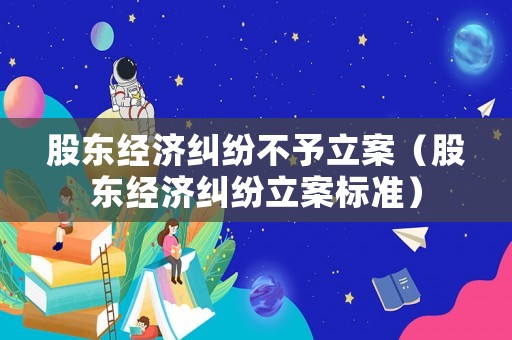 股東經(jīng)濟(jì)糾紛不予立案（股東經(jīng)濟(jì)糾紛立案標(biāo)準(zhǔn)）