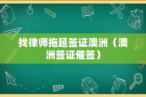 找律師拖延簽證澳洲（澳洲簽證催簽）