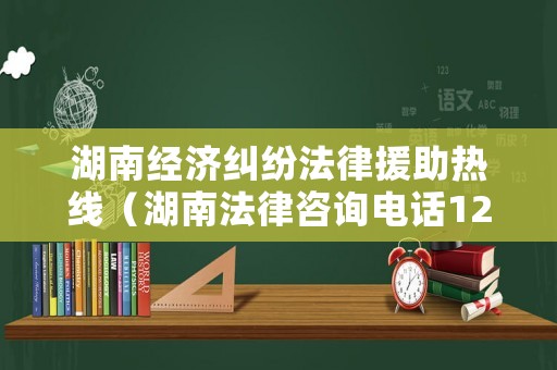 湖南經(jīng)濟糾紛法律援助熱線（湖南法律咨詢電話12348）