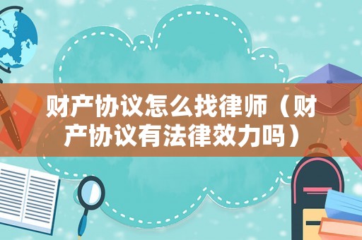 財(cái)產(chǎn)協(xié)議怎么找律師（財(cái)產(chǎn)協(xié)議有法律效力嗎）