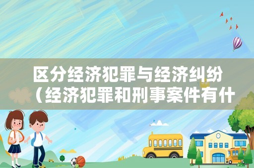 區(qū)分經(jīng)濟(jì)犯罪與經(jīng)濟(jì)糾紛（經(jīng)濟(jì)犯罪和刑事案件有什么區(qū)別）