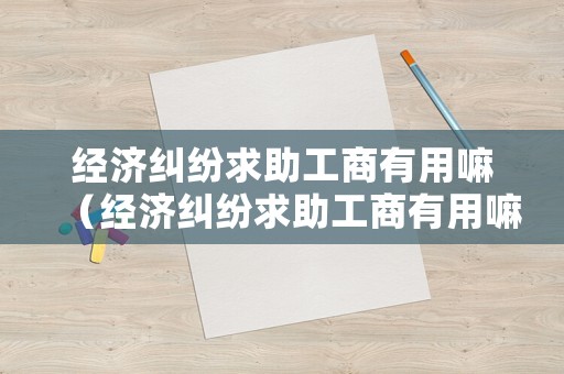 經濟糾紛求助工商有用嘛（經濟糾紛求助工商有用嘛）