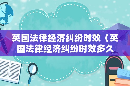 英國法律經濟糾紛時效（英國法律經濟糾紛時效多久）