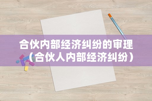 合伙內(nèi)部經(jīng)濟(jì)糾紛的審理（合伙人內(nèi)部經(jīng)濟(jì)糾紛）