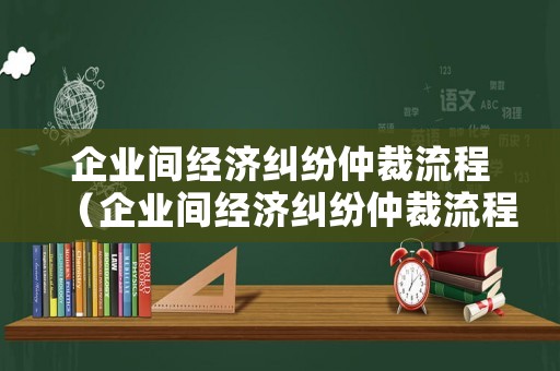 企業間經濟糾紛仲裁流程（企業間經濟糾紛仲裁流程圖）
