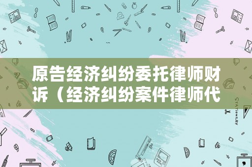 原告經(jīng)濟(jì)糾紛委托律師財(cái)訴（經(jīng)濟(jì)糾紛案件律師代理費(fèi)是多少）