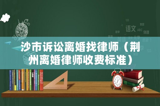 沙市訴訟離婚找律師（荊州離婚律師收費標準）