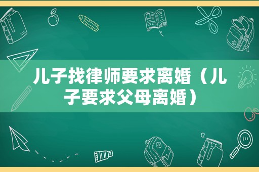 兒子找律師要求離婚（兒子要求父母離婚）