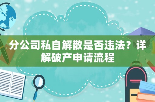 分公司私自解散是否違法？詳解破產申請流程