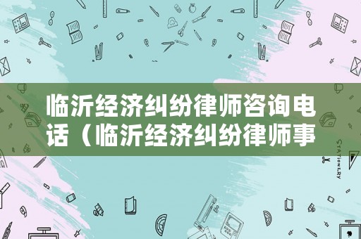 臨沂經濟糾紛律師咨詢電話（臨沂經濟糾紛律師事務所排名）