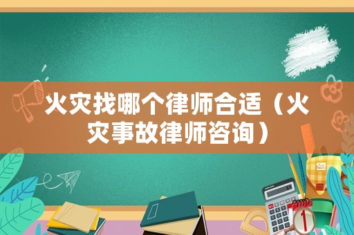 火災找哪個律師合適（火災事故律師咨詢）