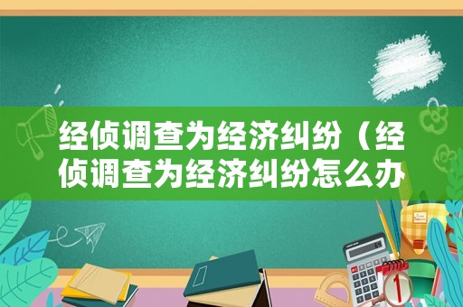 經偵調查為經濟糾紛（經偵調查為經濟糾紛怎么辦）
