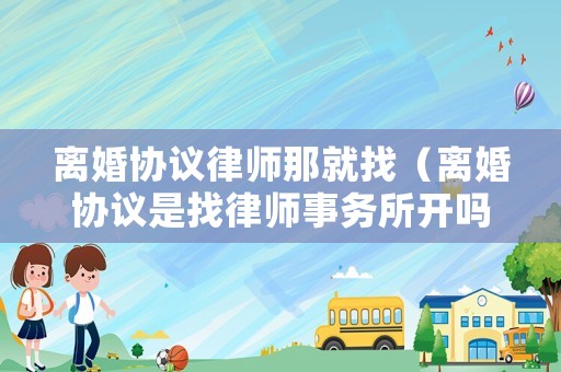 離婚協(xié)議律師那就找（離婚協(xié)議是找律師事務(wù)所開嗎?）