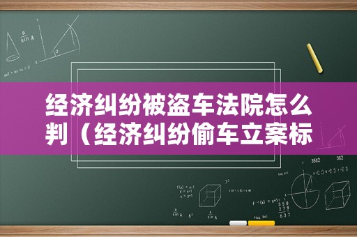 經濟糾紛被盜車法院怎么判（經濟糾紛偷車立案標準）