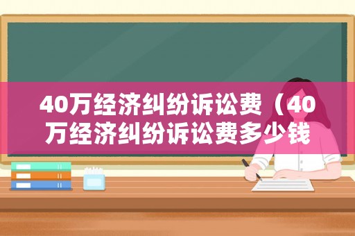 40萬經(jīng)濟(jì)糾紛訴訟費(fèi)（40萬經(jīng)濟(jì)糾紛訴訟費(fèi)多少錢）