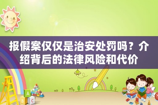 報(bào)假案僅僅是治安處罰嗎？介紹背后的法律風(fēng)險(xiǎn)和代價(jià)