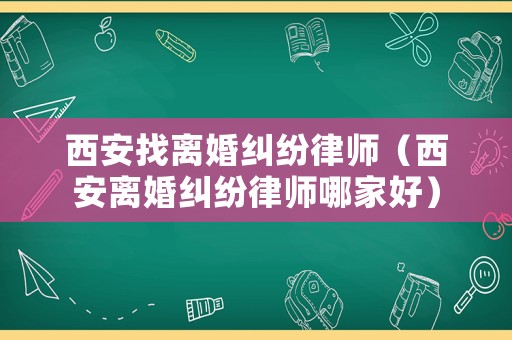 西安找離婚糾紛律師（西安離婚糾紛律師哪家好）