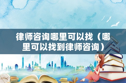 律師咨詢哪里可以找（哪里可以找到律師咨詢）