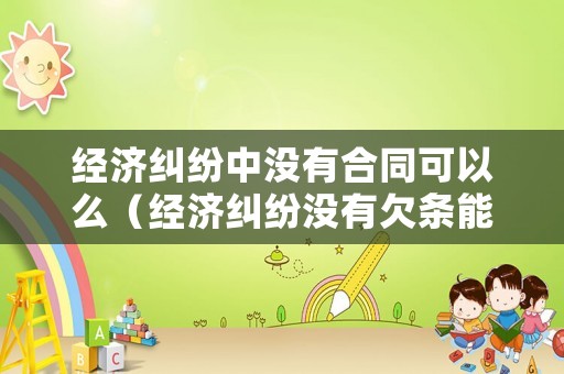 經濟糾紛中沒有合同可以么（經濟糾紛沒有欠條能起訴嗎）
