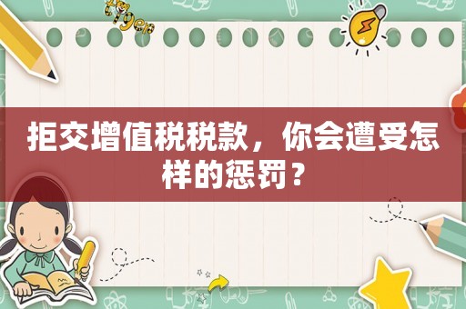 拒交增值稅稅款，你會遭受怎樣的懲罰？