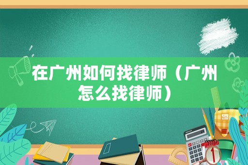 在廣州如何找律師（廣州怎么找律師）