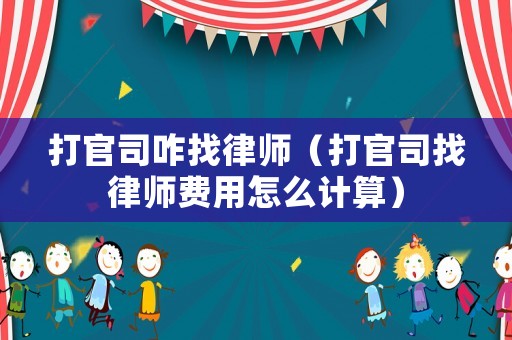 打官司咋找律師（打官司找律師費用怎么計算）