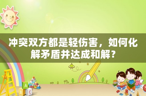 沖突雙方都是輕傷害，如何化解矛盾并達成和解？