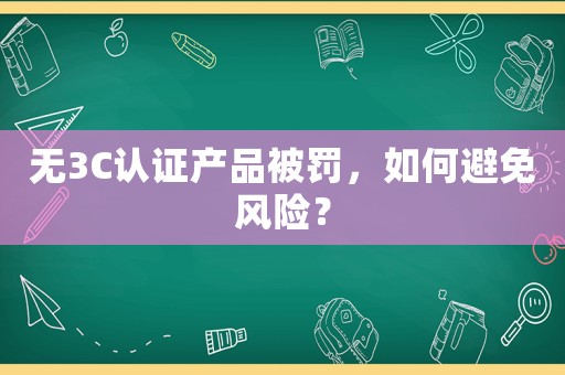 無3C認證產品被罰，如何避免風險？