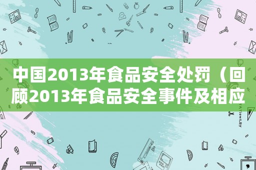 中國2013年食品安全處罰（回顧2013年食品安全事件及相應(yīng)處罰措施）