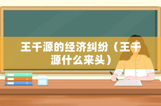 王千源的經(jīng)濟(jì)糾紛（王千源什么來頭）