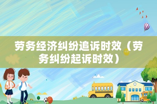 勞務經濟糾紛追訴時效（勞務糾紛起訴時效）