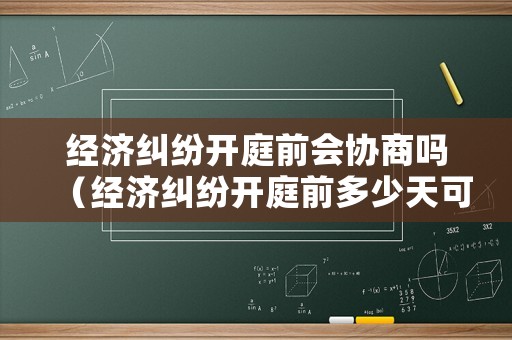 經(jīng)濟(jì)糾紛開庭前會協(xié)商嗎（經(jīng)濟(jì)糾紛開庭前多少天可以撤訴）