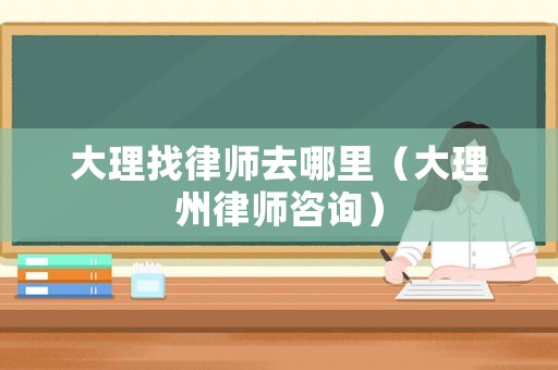 大理找律師去哪里（大理州律師咨詢）