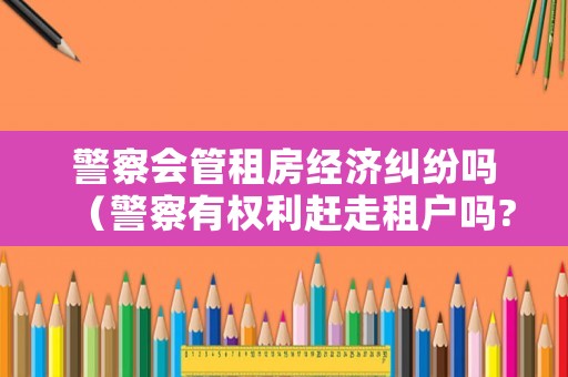 警察會管租房經濟糾紛嗎（警察有權利趕走租戶嗎?）
