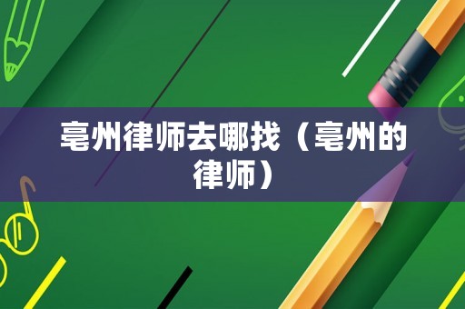 亳州律師去哪找（亳州的律師）