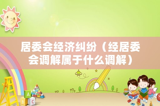 居委會經濟糾紛（經居委會調解屬于什么調解）