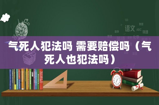 氣死人犯法嗎 需要賠償嗎（氣死人也犯法嗎）