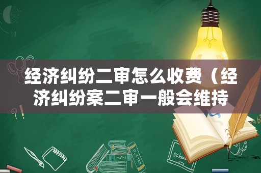 經濟糾紛二審怎么收費（經濟糾紛案二審一般會維持原判嗎）