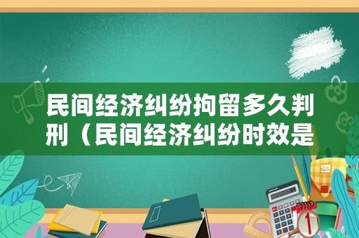 民間經濟糾紛拘留多久判刑（民間經濟糾紛時效是多長時間）