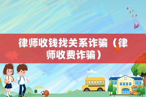 律師收錢找關系詐騙（律師收費詐騙）