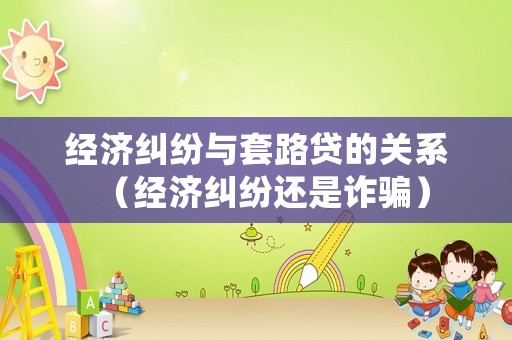 經(jīng)濟(jì)糾紛與套路貸的關(guān)系（經(jīng)濟(jì)糾紛還是詐騙）