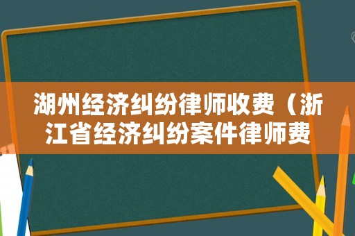 湖州經(jīng)濟糾紛律師收費（浙江省經(jīng)濟糾紛案件律師費用）