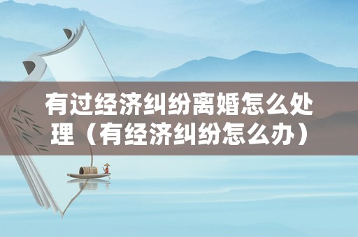 有過經濟糾紛離婚怎么處理（有經濟糾紛怎么辦）