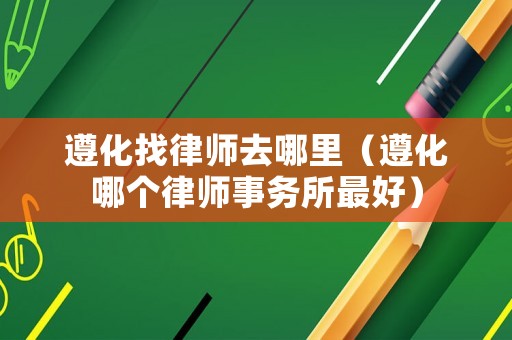 遵化找律師去哪里（遵化哪個律師事務所最好）