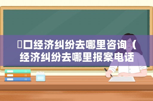 硚口經濟糾紛去哪里咨詢（經濟糾紛去哪里報案電話）