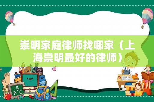 崇明家庭律師找哪家（上海崇明最好的律師）