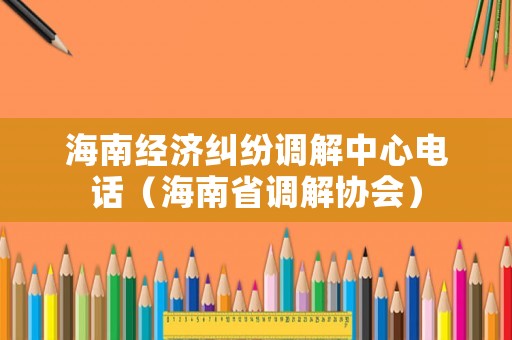 海南經(jīng)濟(jì)糾紛調(diào)解中心電話（海南省調(diào)解協(xié)會(huì)）