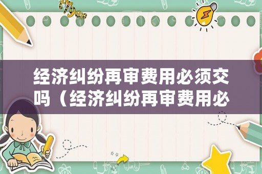 經濟糾紛再審費用必須交嗎（經濟糾紛再審費用必須交嗎法院）