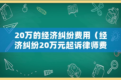 20萬的經(jīng)濟糾紛費用（經(jīng)濟糾紛20萬元起訴律師費多少錢）
